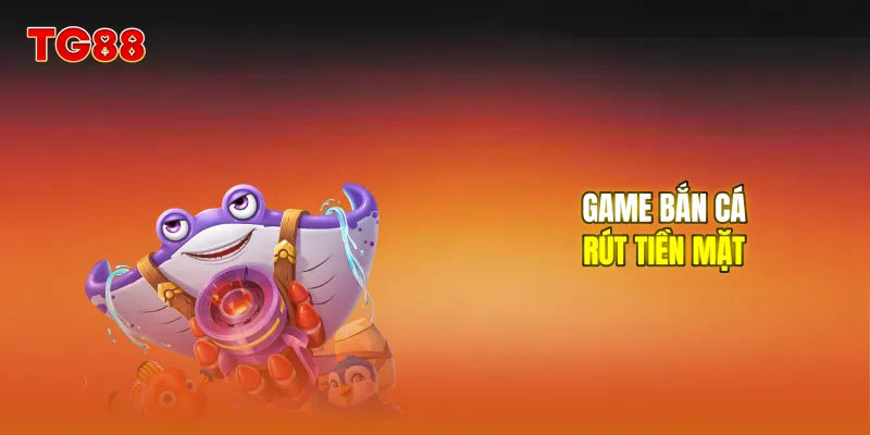 Game bắn cá rút tiền mặt