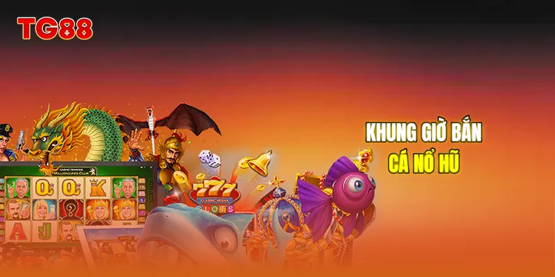 Khung giờ bắn cá nổ hũ